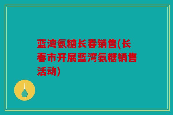 蓝湾氨糖长春销售(长春市开展蓝湾氨糖销售活动)