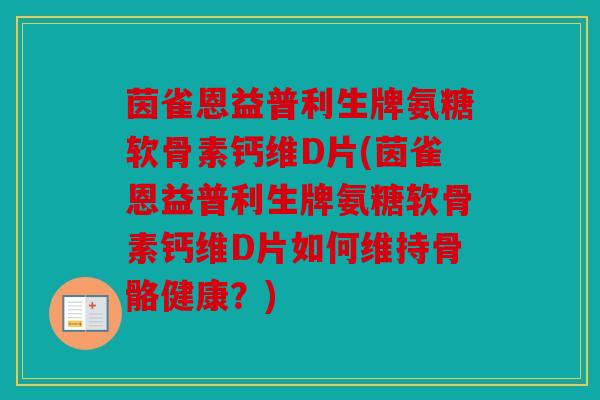 茵雀恩益普利生牌氨糖软骨素钙维D片(茵雀恩益普利生牌氨糖软骨素钙维D片如何维持骨骼健康？)