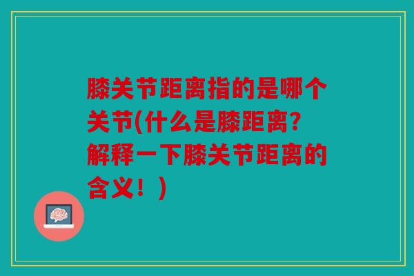 膝关节距离指的是哪个关节(什么是膝距离？解释一下膝关节距离的含义！)