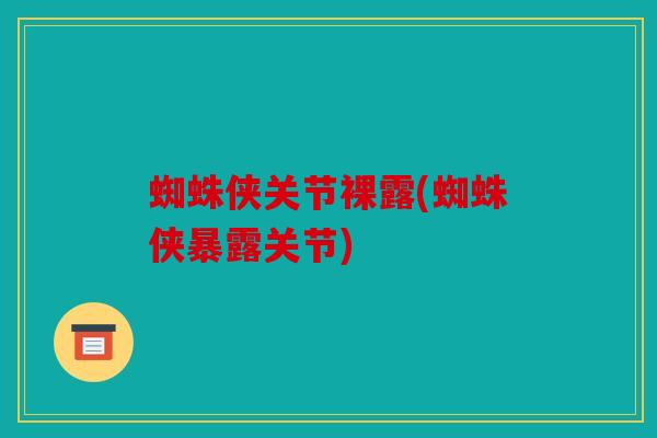 蜘蛛侠关节裸露(蜘蛛侠暴露关节)