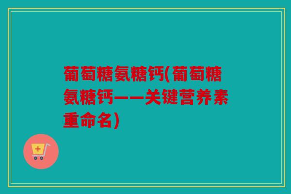 葡萄糖氨糖钙(葡萄糖氨糖钙——关键营养素重命名)