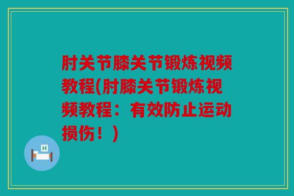 肘关节膝关节锻炼视频教程(肘膝关节锻炼视频教程：有效防止运动损伤！)