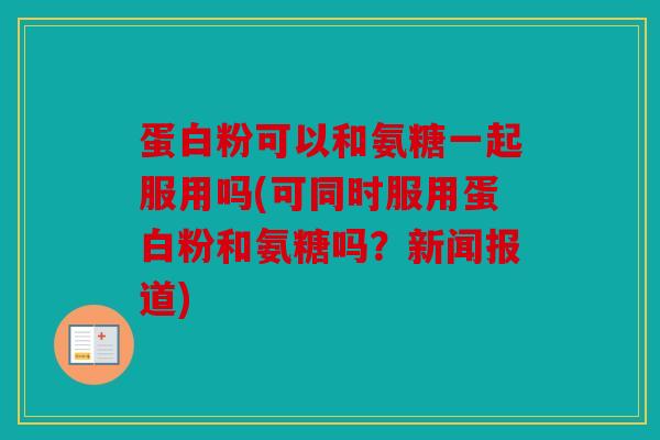 蛋白粉可以和氨糖一起服用吗(可同时服用蛋白粉和氨糖吗？新闻报道)