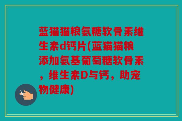 蓝猫猫粮氨糖软骨素维生素d钙片(蓝猫猫粮添加氨基葡萄糖软骨素，维生素D与钙，助宠物健康)