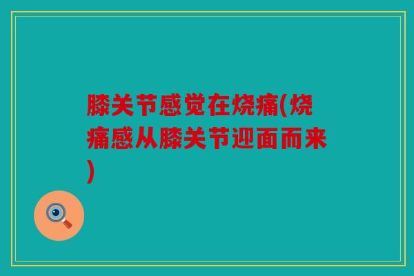 膝关节感觉在烧痛(烧痛感从膝关节迎面而来)
