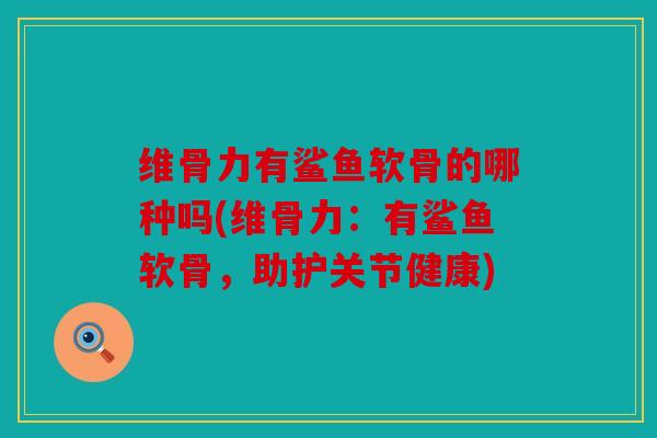 维骨力有鲨鱼软骨的哪种吗(维骨力：有鲨鱼软骨，助护关节健康)