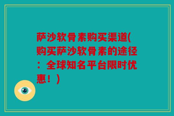 萨沙软骨素购买渠道(购买萨沙软骨素的途径：全球知名平台限时优惠！)