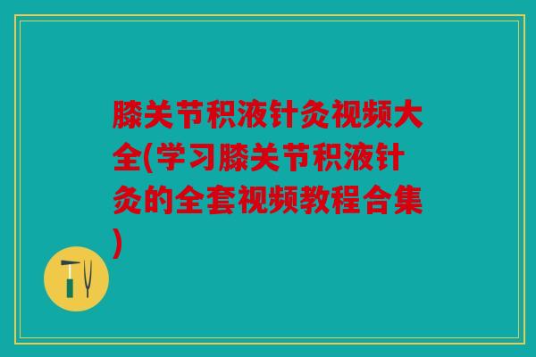 膝关节积液针灸视频大全(学习膝关节积液针灸的全套视频教程合集)-第1张图片-关节骑士