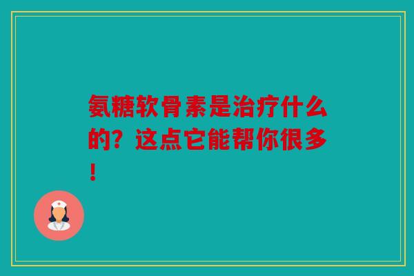 氨糖软骨素是治疗什么的？这点它能帮你很多！