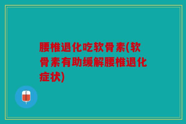 腰椎退化吃软骨素(软骨素有助缓解腰椎退化症状)