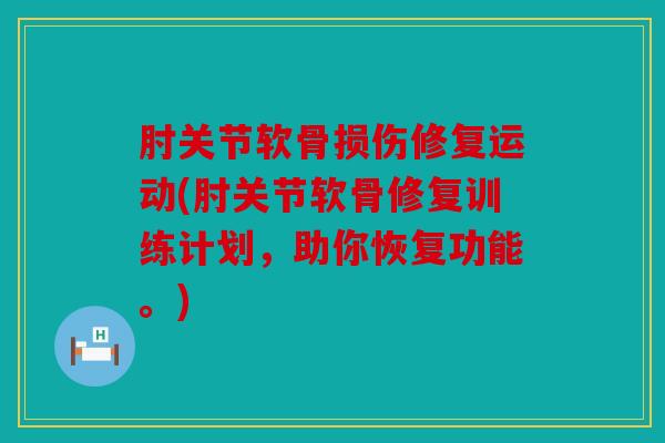 肘关节软骨损伤修复运动(肘关节软骨修复训练计划，助你恢复功能。)