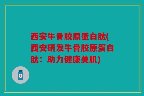 西安牛骨胶原蛋白肽(西安研发牛骨胶原蛋白肽：助力健康美肌)