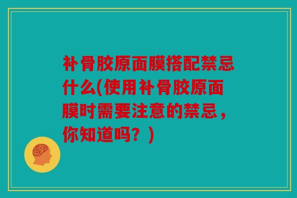 补骨胶原面膜搭配禁忌什么(使用补骨胶原面膜时需要注意的禁忌，你知道吗？)