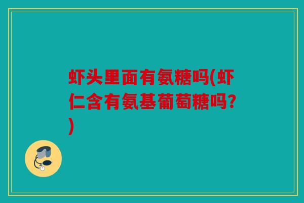 虾头里面有氨糖吗(虾仁含有氨基葡萄糖吗？)