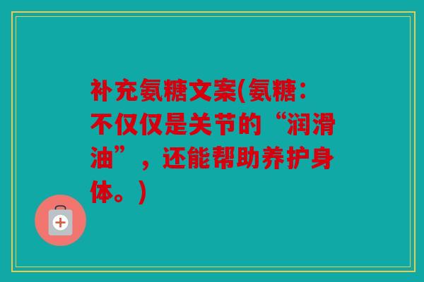 补充氨糖文案(氨糖：不仅仅是关节的“润滑油”，还能帮助养护身体。)
