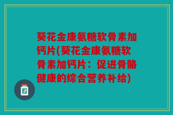 葵花金康氨糖软骨素加钙片(葵花金康氨糖软骨素加钙片：促进骨骼健康的综合营养补给)