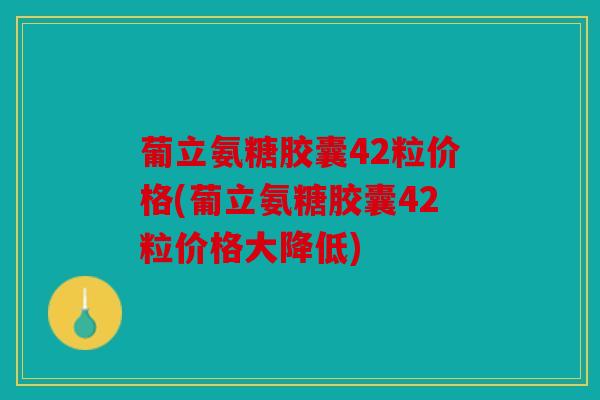葡立氨糖胶囊42粒价格(葡立氨糖胶囊42粒价格大降低)-第1张图片-关节骑士 葡立氨糖胶囊42粒价格(葡立氨糖胶囊42粒价格大降低)-第1张图片-关节骑士
