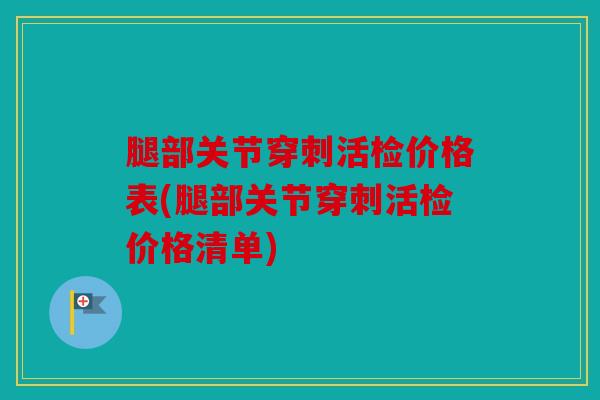 腿部关节穿刺活检价格表(腿部关节穿刺活检价格清单)