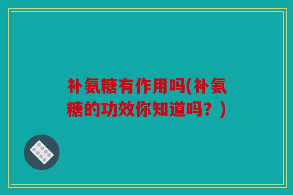 补氨糖有作用吗(补氨糖的功效你知道吗？)