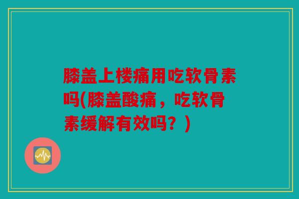 膝盖上楼痛用吃软骨素吗(膝盖酸痛，吃软骨素缓解有效吗？)