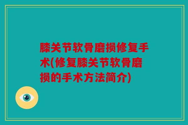 膝关节软骨磨损修复手术(修复膝关节软骨磨损的手术方法简介)
