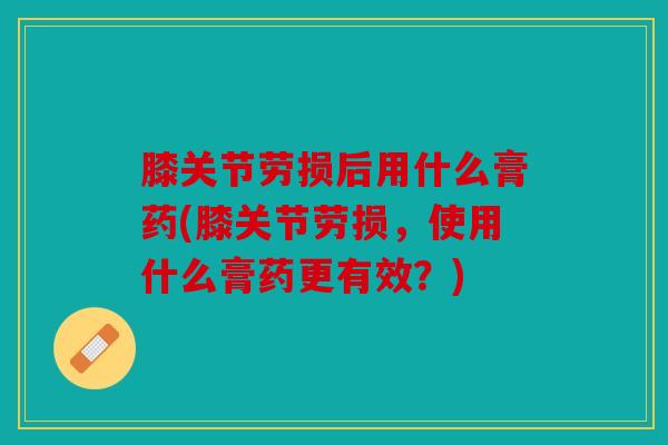 膝关节劳损后用什么膏药(膝关节劳损,使用什么膏药更有效?)-第1张图片-关节骑士 膝关节劳损后用什么膏药(膝关节劳损,使用什么膏药更有效?)-第1张图片-关节骑士