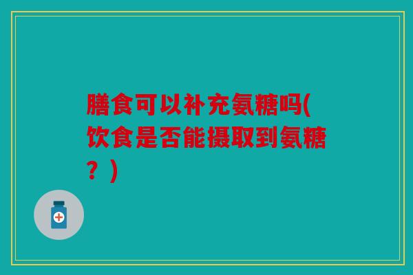 膳食可以补充氨糖吗(饮食是否能摄取到氨糖？)