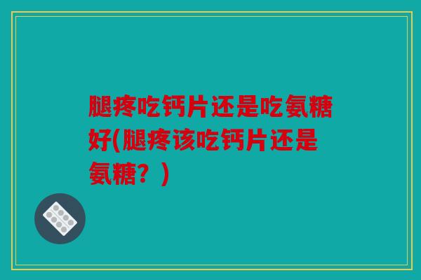 腿疼吃钙片还是吃氨糖好(腿疼该吃钙片还是氨糖？)