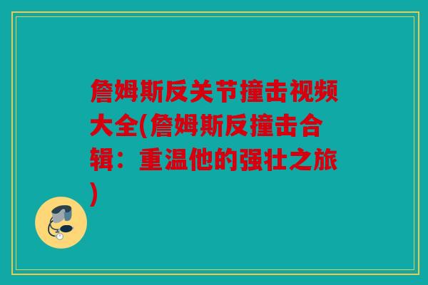 詹姆斯反关节撞击视频大全(詹姆斯反撞击合辑：重温他的强壮之旅)
