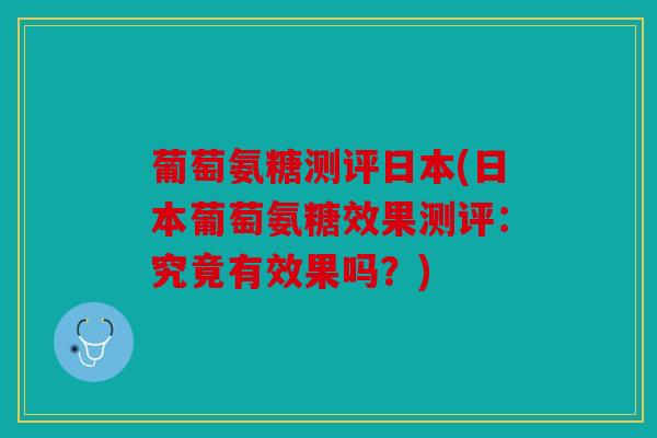葡萄氨糖测评日本(日本葡萄氨糖效果测评：究竟有效果吗？)