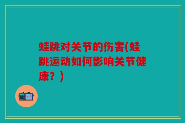 蛙跳对关节的伤害(蛙跳运动如何影响关节健康？)