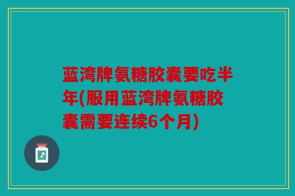 蓝湾牌氨糖胶囊要吃半年(服用蓝湾牌氨糖胶囊需要连续6个月)
