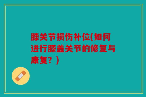 膝关节损伤补位(如何进行膝盖关节的修复与康复？)-第1张图片-关节骑士