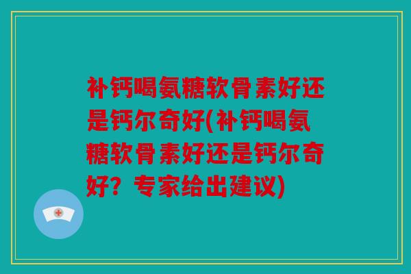 补钙喝氨糖软骨素好还是钙尔奇好(补钙喝氨糖软骨素好还是钙尔奇好？专家给出建议)