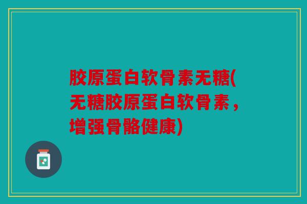 胶原蛋白软骨素无糖(无糖胶原蛋白软骨素，增强骨骼健康)