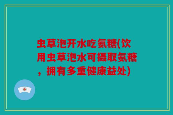 虫草泡开水吃氨糖(饮用虫草泡水可摄取氨糖,拥有多重健康益处)-第1张图片-关节骑士 虫草泡开水吃氨糖(饮用虫草泡水可摄取氨糖,拥有多重健康益处)-第1张图片-关节骑士