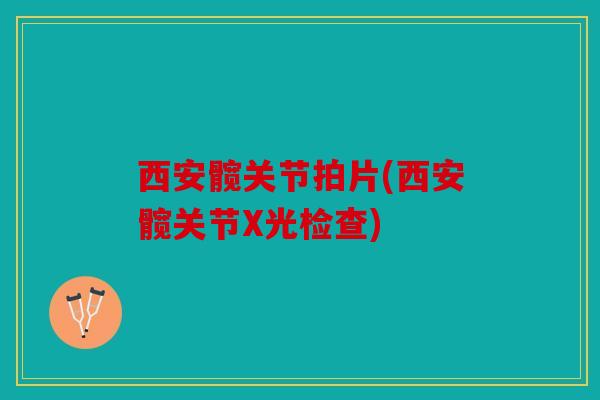 西安髋关节拍片(西安髋关节X光检查)