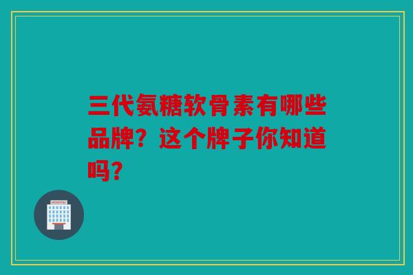 三代氨糖软骨素有哪些品牌？这个牌子你知道吗？