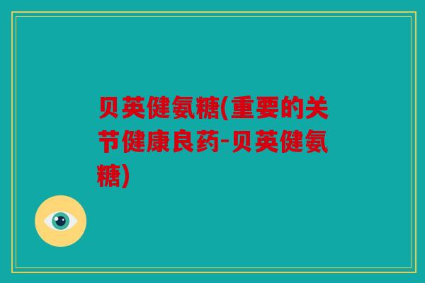 贝英健氨糖(重要的关节健康良药-贝英健氨糖)