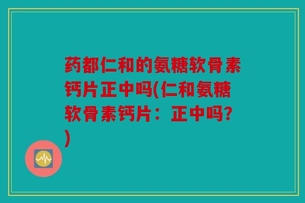 药都仁和的氨糖软骨素钙片正中吗(仁和氨糖软骨素钙片：正中吗？)