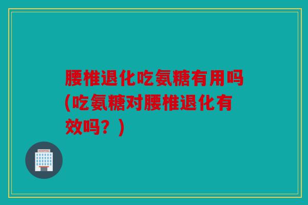 腰椎退化吃氨糖有用吗(吃氨糖对腰椎退化有效吗?)-第1张图片-关节骑士 腰椎退化吃氨糖有用吗(吃氨糖对腰椎退化有效吗?)-第1张图片-关节骑士
