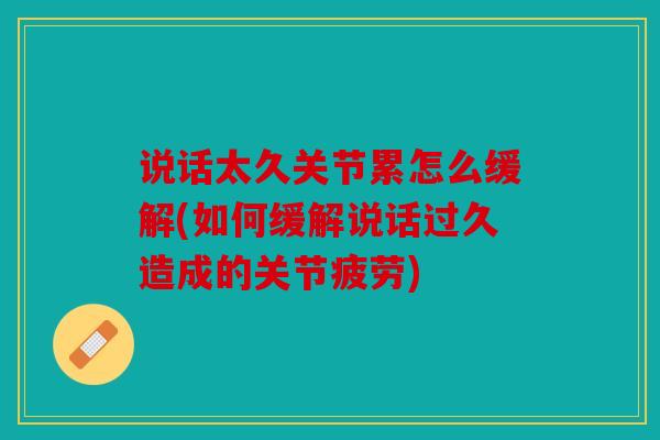 说话太久关节累怎么缓解(如何缓解说话过久造成的关节疲劳)