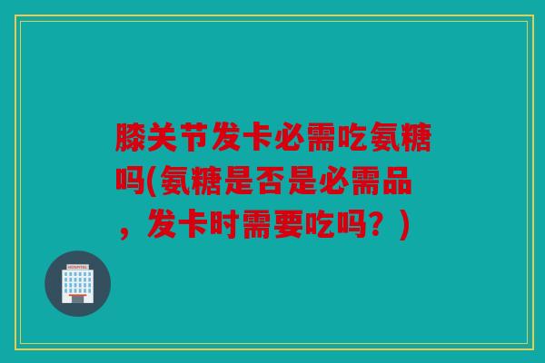 膝关节发卡必需吃氨糖吗(氨糖是否是必需品，发卡时需要吃吗？)