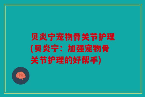 贝炎宁宠物骨关节护理(贝炎宁：加强宠物骨关节护理的好帮手)