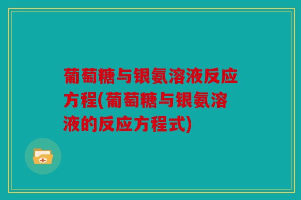 葡萄糖与银氨溶液反应方程(葡萄糖与银氨溶液的反应方程式)