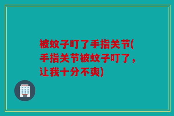 被蚊子叮了手指关节(手指关节被蚊子叮了，让我十分不爽)