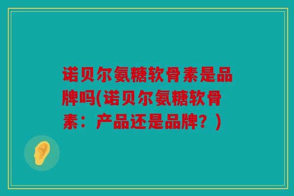 诺贝尔氨糖软骨素是品牌吗(诺贝尔氨糖软骨素:产品还是品牌?)-第1张图片-关节骑士 诺贝尔氨糖软骨素是品牌吗(诺贝尔氨糖软骨素:产品还是品牌?)-第1张图片-关节骑士