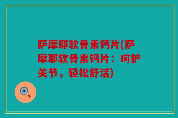 萨摩耶软骨素钙片(萨摩耶软骨素钙片：呵护关节，轻松舒活)