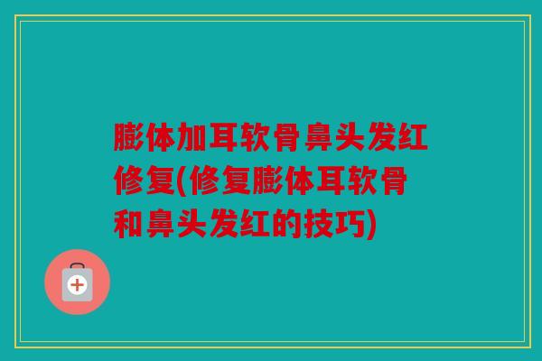膨体加耳软骨鼻头发红修复(修复膨体耳软骨和鼻头发红的技巧)