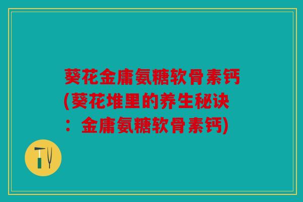 葵花金庸氨糖软骨素钙(葵花堆里的养生秘诀：金庸氨糖软骨素钙)